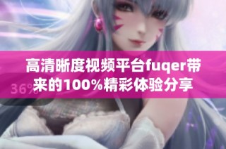 高清晰度视频平台fuqer带来的100%精彩体验分享