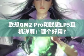 联想GM2 Pro和联想LP5耳机详解：哪个好用？