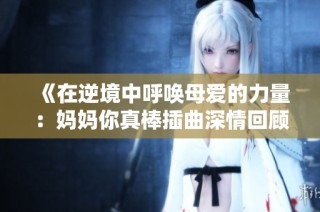 《在逆境中呼唤母爱的力量：妈妈你真棒插曲深情回顾》