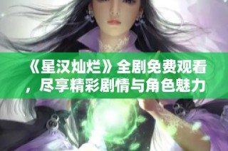 《星汉灿烂》全剧免费观看，尽享精彩剧情与角色魅力