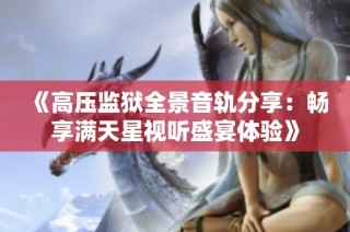 《高压监狱全景音轨分享：畅享满天星视听盛宴体验》