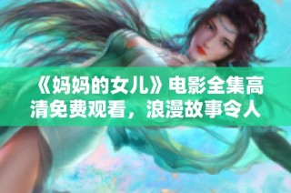 《妈妈的女儿》电影全集高清免费观看，浪漫故事令人感动不已