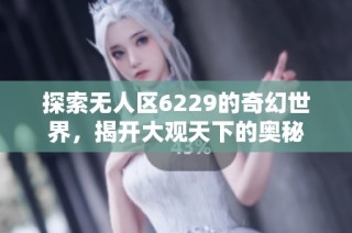 探索无人区6229的奇幻世界，揭开大观天下的奥秘