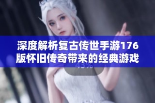 深度解析复古传世手游176版怀旧传奇带来的经典游戏体验与魅力