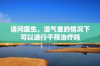 请问医生，湿气重的情况下可以进行干预治疗吗