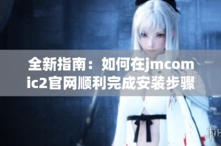 全新指南：如何在jmcomic2官网顺利完成安装步骤