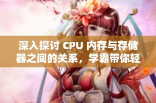 深入探讨 CPU 内存与存储器之间的关系，学霸带你轻松游戏化学习知识