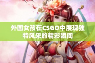 外国女孩在CSGO中展现独特风采的精彩瞬间