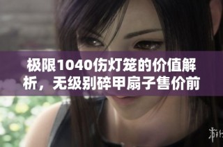 极限1040伤灯笼的价值解析，无级别碎甲扇子售价前景探讨