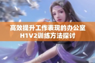 高效提升工作表现的办公室H1V2训练方法探讨