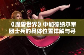 《魔兽世界》中加德纳尔军团士兵的具体位置详解与寻找指南》