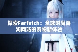 探索Farfetch：全球时尚海淘网站的购物新体验