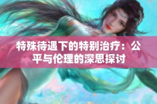 特殊待遇下的特别治疗：公平与伦理的深思探讨