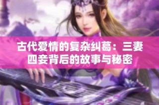 古代爱情的复杂纠葛：三妻四妾背后的故事与秘密