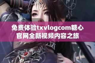 免费体验txvlogcom糖心官网全新视频内容之旅