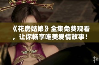 《花房姑娘》全集免费观看，让你畅享唯美爱情故事！