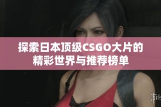 探索日本顶级CSGO大片的精彩世界与推荐榜单