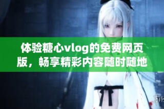 体验糖心vlog的免费网页版，畅享精彩内容随时随地