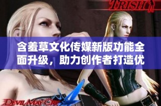 含羞草文化传媒新版功能全面升级，助力创作者打造优质内容