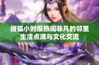 搜狐小时报热闹非凡的邻里生活点滴与文化交流