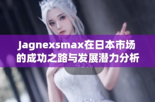 Jagnexsmax在日本市场的成功之路与发展潜力分析