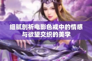 细腻剖析电影色戒中的情感与欲望交织的美学