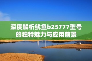 深度解析鱿鱼b25777型号的独特魅力与应用前景