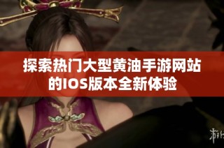 探索热门大型黄油手游网站的IOS版本全新体验