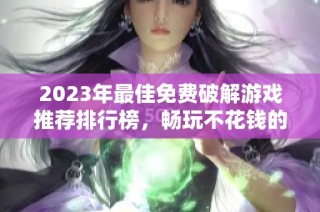 2023年最佳免费破解游戏推荐排行榜，畅玩不花钱的精彩游戏选择