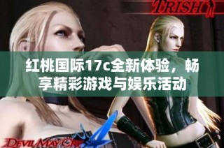 红桃国际17c全新体验，畅享精彩游戏与娱乐活动