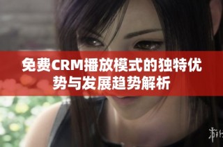 免费CRM播放模式的独特优势与发展趋势解析