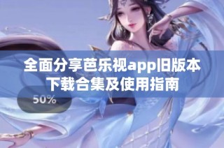 全面分享芭乐视app旧版本下载合集及使用指南