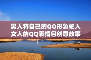 男人将自己的QQ形象融入女人的QQ表情包创意故事