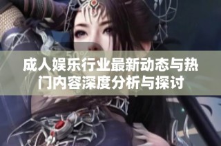 成人娱乐行业最新动态与热门内容深度分析与探讨