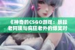 《神奇的CSGO游戏：暴躁老阿姨与疯狂老外的爆笑对决》