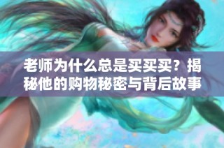 老师为什么总是买买买？揭秘他的购物秘密与背后故事