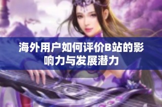 海外用户如何评价B站的影响力与发展潜力