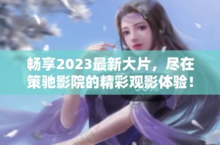 畅享2023最新大片，尽在策驰影院的精彩观影体验！