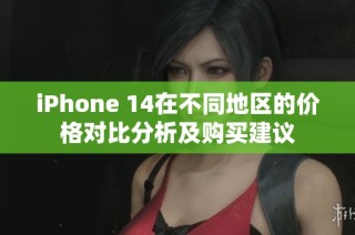 iPhone 14在不同地区的价格对比分析及购买建议