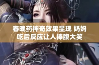 春晚药神奇效果显现 妈妈吃后反应让人捧腹大笑