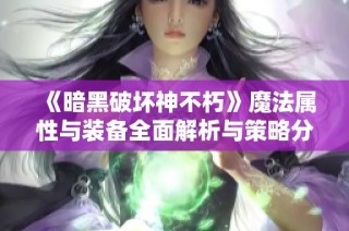 《暗黑破坏神不朽》魔法属性与装备全面解析与策略分享