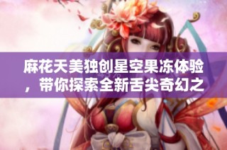 麻花天美独创星空果冻体验，带你探索全新舌尖奇幻之旅