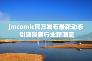 jmcomic官方发布最新动态 引领漫画行业新潮流