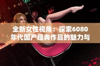 全新女性视角：探索6080年代国产经典作品的魅力与影响