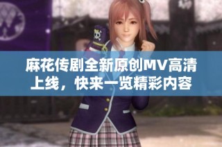 麻花传剧全新原创MV高清上线，快来一览精彩内容