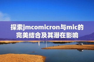 探索jmcomicron与mic的完美结合及其潜在影响