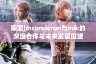 探索jmcomicron与mic的深度合作与未来发展展望