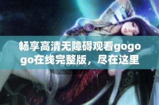 畅享高清无障碍观看gogogo在线完整版，尽在这里！