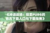 《冲进战场：探索PUBG的官方下载入口与下载指南》