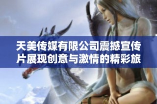 天美传媒有限公司震撼宣传片展现创意与激情的精彩旅程